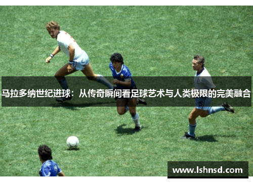 马拉多纳世纪进球：从传奇瞬间看足球艺术与人类极限的完美融合