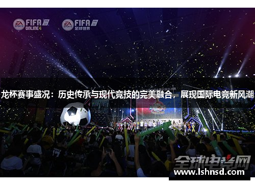 龙杯赛事盛况：历史传承与现代竞技的完美融合，展现国际电竞新风潮