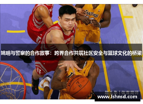 姚明与警察的合作故事：跨界合作共筑社区安全与篮球文化的桥梁