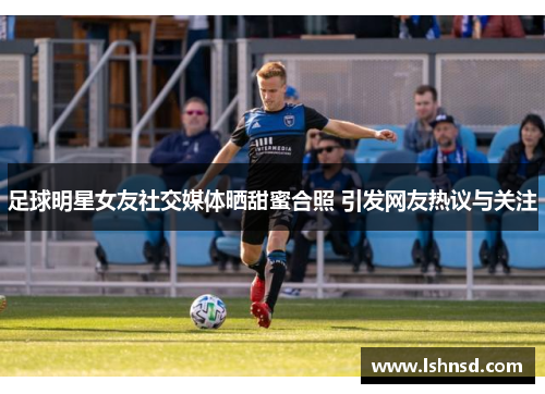 足球明星女友社交媒体晒甜蜜合照 引发网友热议与关注