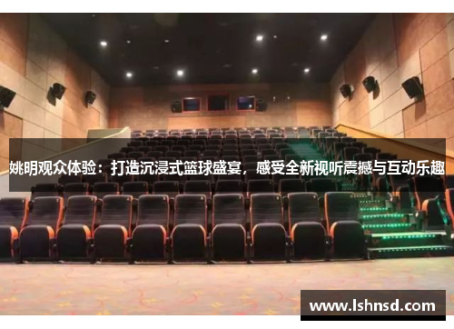姚明观众体验：打造沉浸式篮球盛宴，感受全新视听震撼与互动乐趣