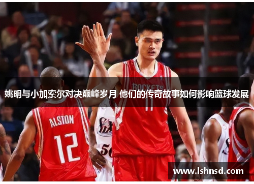 姚明与小加索尔对决巅峰岁月 他们的传奇故事如何影响篮球发展