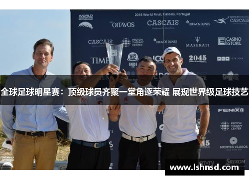 全球足球明星赛：顶级球员齐聚一堂角逐荣耀 展现世界级足球技艺