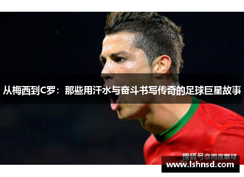 从梅西到C罗：那些用汗水与奋斗书写传奇的足球巨星故事