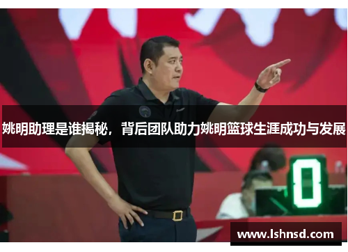 姚明助理是谁揭秘，背后团队助力姚明篮球生涯成功与发展