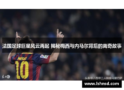 法国足球巨星风云再起 揭秘梅西与内马尔背后的离奇故事