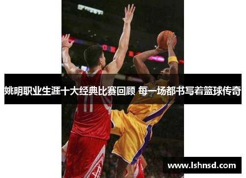 姚明职业生涯十大经典比赛回顾 每一场都书写着篮球传奇