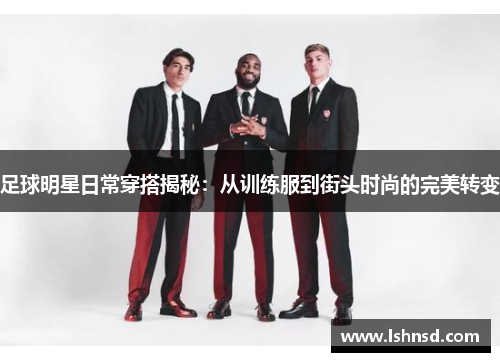 足球明星日常穿搭揭秘：从训练服到街头时尚的完美转变