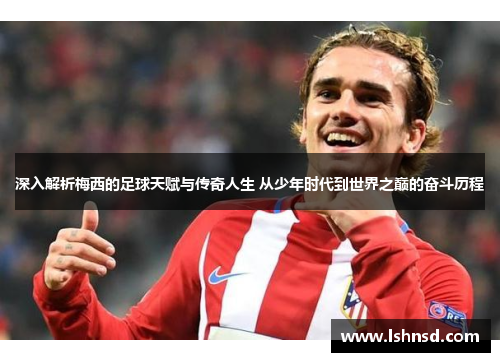 深入解析梅西的足球天赋与传奇人生 从少年时代到世界之巅的奋斗历程