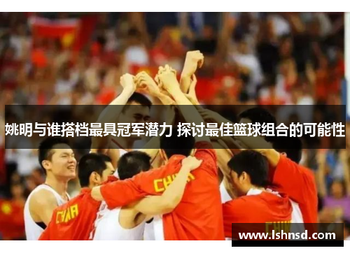 姚明与谁搭档最具冠军潜力 探讨最佳篮球组合的可能性