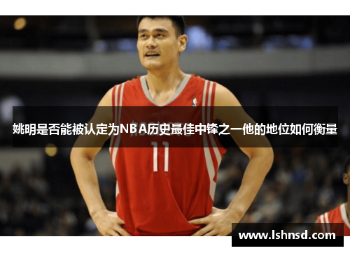 姚明是否能被认定为NBA历史最佳中锋之一他的地位如何衡量