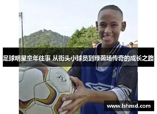 足球明星童年往事 从街头小球员到绿茵场传奇的成长之路