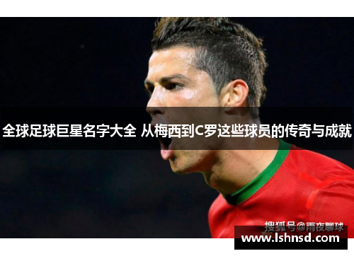 全球足球巨星名字大全 从梅西到C罗这些球员的传奇与成就