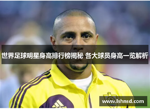 世界足球明星身高排行榜揭秘 各大球员身高一览解析