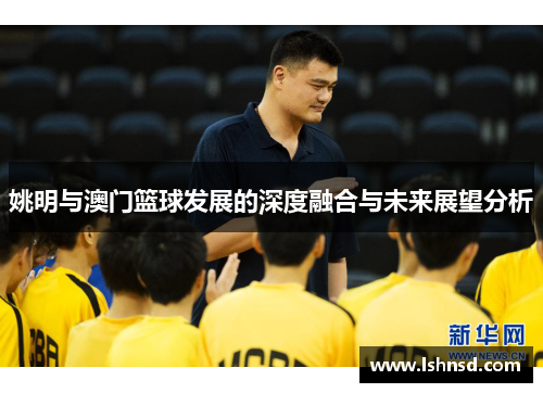 姚明与澳门篮球发展的深度融合与未来展望分析