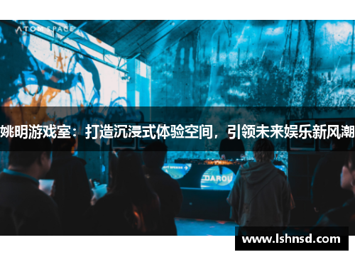 姚明游戏室：打造沉浸式体验空间，引领未来娱乐新风潮