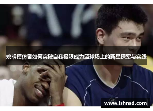 姚明模仿者如何突破自我极限成为篮球场上的新星探索与实践