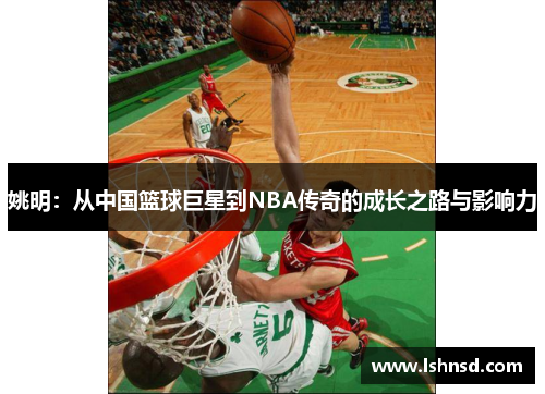 姚明：从中国篮球巨星到NBA传奇的成长之路与影响力