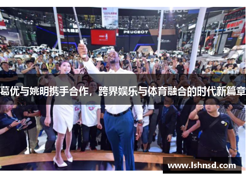 葛优与姚明携手合作，跨界娱乐与体育融合的时代新篇章