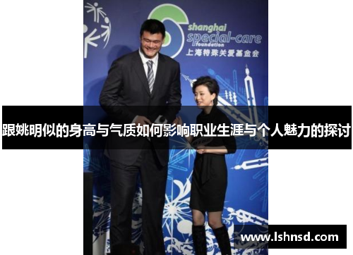 跟姚明似的身高与气质如何影响职业生涯与个人魅力的探讨