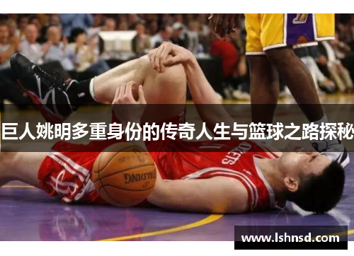 巨人姚明多重身份的传奇人生与篮球之路探秘
