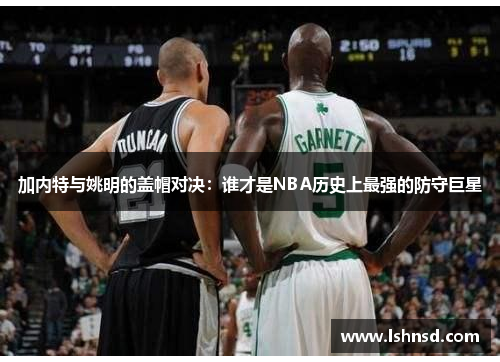 加内特与姚明的盖帽对决：谁才是NBA历史上最强的防守巨星