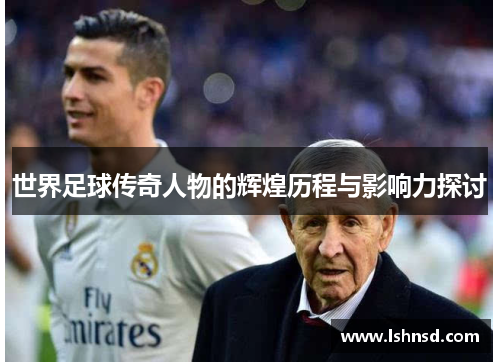 世界足球传奇人物的辉煌历程与影响力探讨