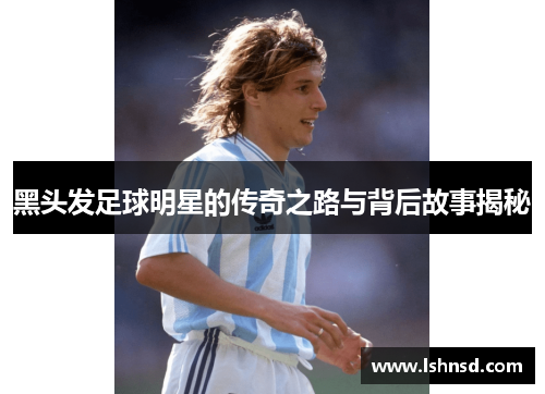 黑头发足球明星的传奇之路与背后故事揭秘