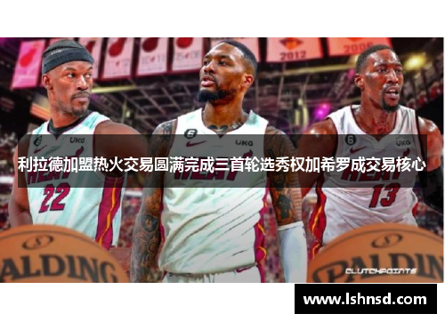 利拉德加盟热火交易圆满完成三首轮选秀权加希罗成交易核心