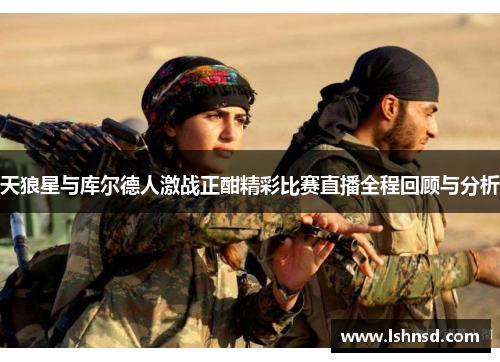 天狼星与库尔德人激战正酣精彩比赛直播全程回顾与分析
