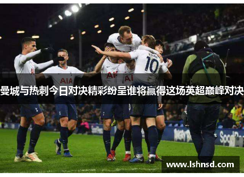 曼城与热刺今日对决精彩纷呈谁将赢得这场英超巅峰对决