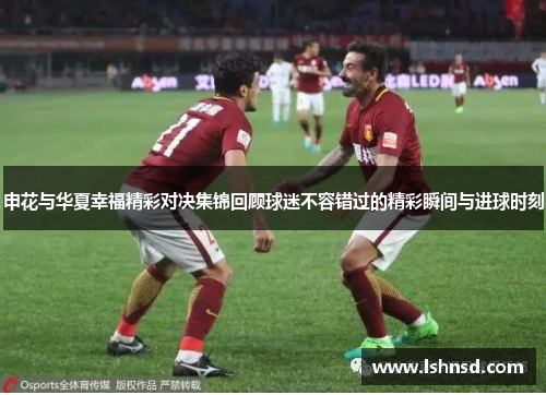 申花与华夏幸福精彩对决集锦回顾球迷不容错过的精彩瞬间与进球时刻