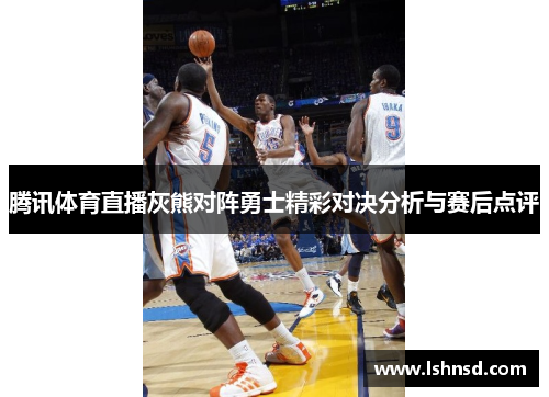 腾讯体育直播灰熊对阵勇士精彩对决分析与赛后点评