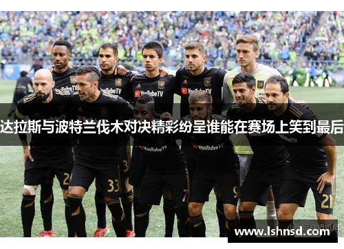达拉斯与波特兰伐木对决精彩纷呈谁能在赛场上笑到最后